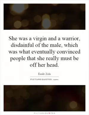 She was a virgin and a warrior, disdainful of the male, which was what eventually convinced people that she really must be off her head Picture Quote #1
