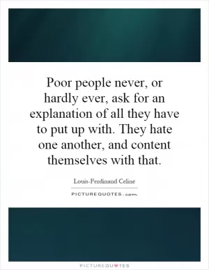Poor people never, or hardly ever, ask for an explanation of all they have to put up with. They hate one another, and content themselves with that Picture Quote #1