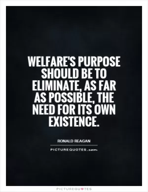 Welfare's purpose should be to eliminate, as far as possible, the need for its own existence Picture Quote #1