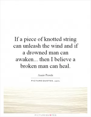 If a piece of knotted string can unleash the wind and if a drowned man can awaken... then I believe a broken man can heal Picture Quote #1