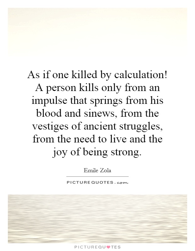 As if one killed by calculation! A person kills only from an impulse that springs from his blood and sinews, from the vestiges of ancient struggles, from the need to live and the joy of being strong Picture Quote #1