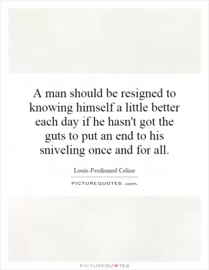A man should be resigned to knowing himself a little better each day if he hasn't got the guts to put an end to his sniveling once and for all Picture Quote #1