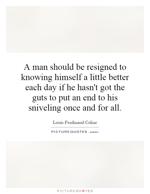 A man should be resigned to knowing himself a little better each day if he hasn't got the guts to put an end to his sniveling once and for all Picture Quote #1