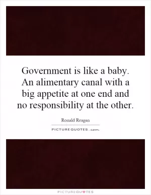 Government is like a baby. An alimentary canal with a big appetite at one end and no responsibility at the other Picture Quote #1