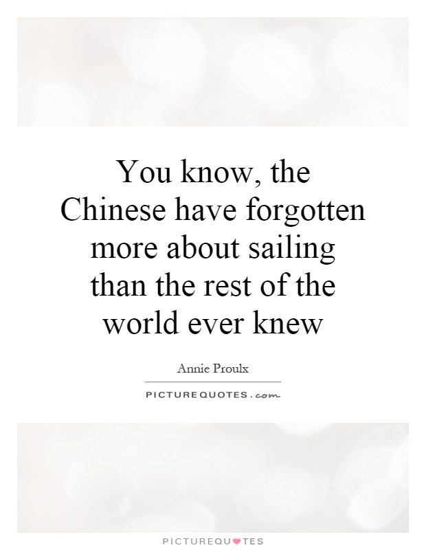 You know, the Chinese have forgotten more about sailing than the rest of the world ever knew Picture Quote #1