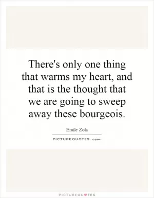 There's only one thing that warms my heart, and that is the thought that we are going to sweep away these bourgeois Picture Quote #1