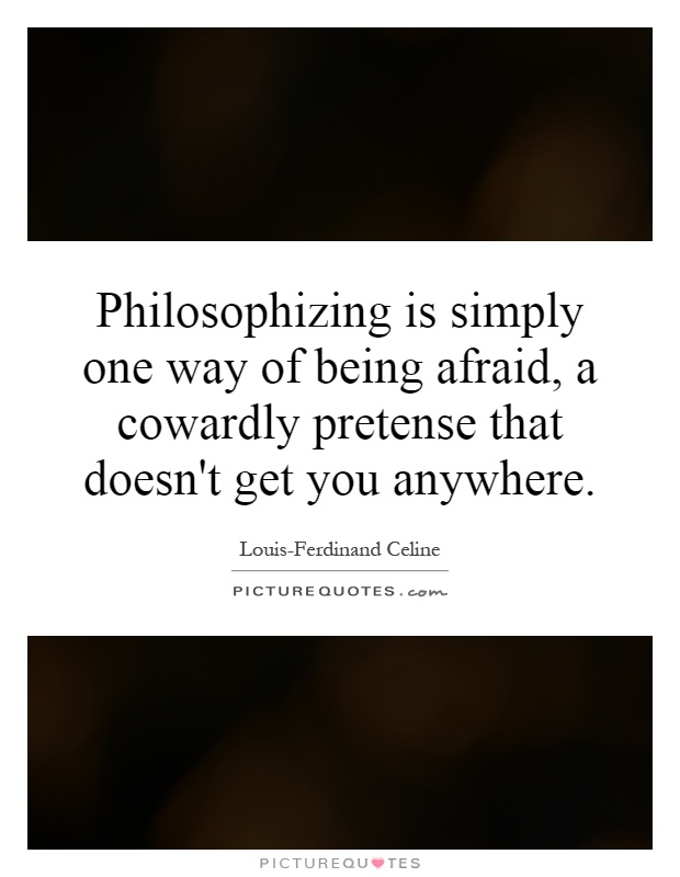 Philosophizing is simply one way of being afraid, a cowardly pretense that doesn't get you anywhere Picture Quote #1