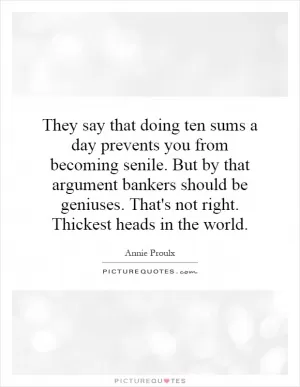 They say that doing ten sums a day prevents you from becoming senile. But by that argument bankers should be geniuses. That's not right. Thickest heads in the world Picture Quote #1