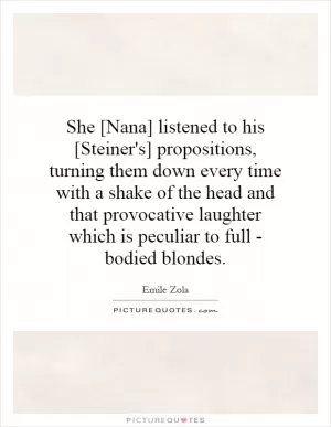 She [Nana] listened to his [Steiner's] propositions, turning them down every time with a shake of the head and that provocative laughter which is peculiar to full - bodied blondes Picture Quote #1
