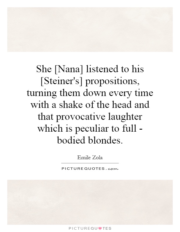 She [Nana] listened to his [Steiner's] propositions, turning them down every time with a shake of the head and that provocative laughter which is peculiar to full - bodied blondes Picture Quote #1