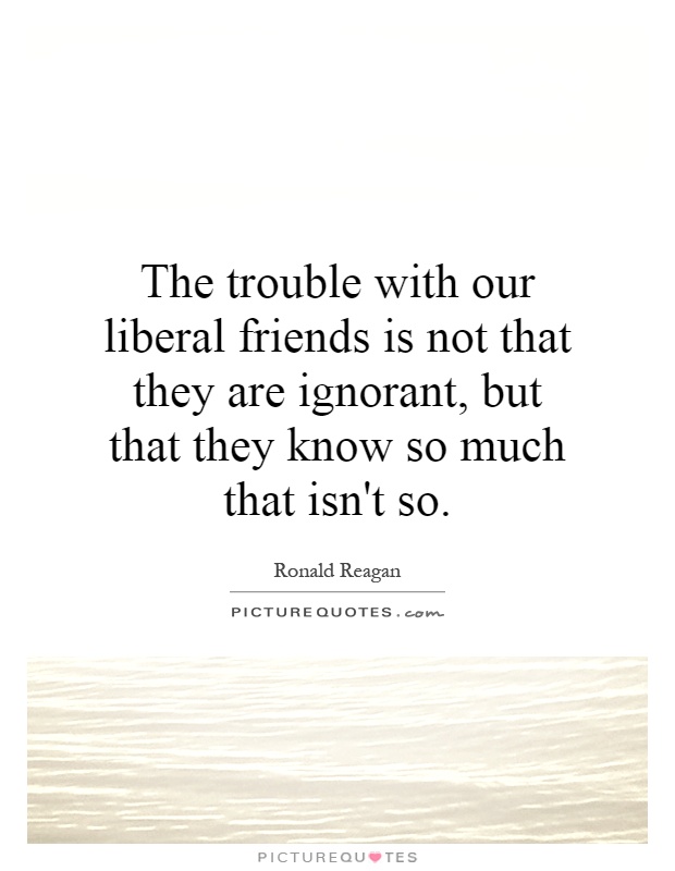 The trouble with our liberal friends is not that they are ignorant, but that they know so much that isn't so Picture Quote #1