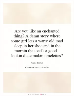 Are you like an enchanted thing? A damn story where some girl lets a warty old toad sleep in her shoe and in the mornin the toad's a good - lookin dude makin omelettes? Picture Quote #1