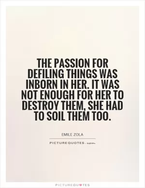 The passion for defiling things was inborn in her. It was not enough for her to destroy them, she had to soil them too Picture Quote #1