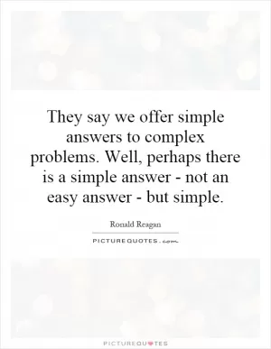 They say we offer simple answers to complex problems. Well, perhaps there is a simple answer - not an easy answer - but simple Picture Quote #1