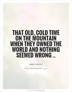 That old, cold time on the mountain when they owned the world and nothing seemed wrong Picture Quote #1