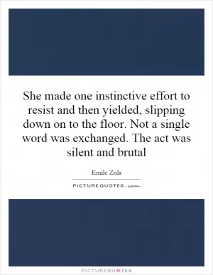 She made one instinctive effort to resist and then yielded, slipping down on to the floor. Not a single word was exchanged. The act was silent and brutal Picture Quote #1