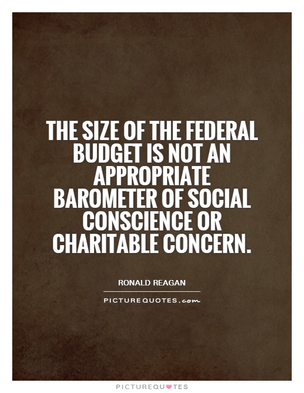 The size of the Federal budget is not an appropriate barometer of social conscience or charitable concern Picture Quote #1
