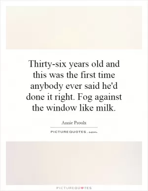 Thirty-six years old and this was the first time anybody ever said he'd done it right. Fog against the window like milk Picture Quote #1