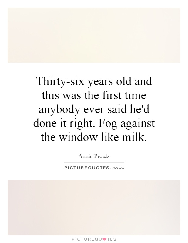 Thirty-six years old and this was the first time anybody ever said he'd done it right. Fog against the window like milk Picture Quote #1