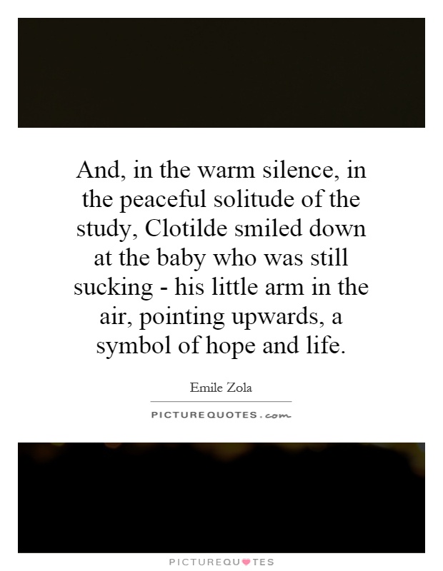 And, in the warm silence, in the peaceful solitude of the study, Clotilde smiled down at the baby who was still sucking - his little arm in the air, pointing upwards, a symbol of hope and life Picture Quote #1