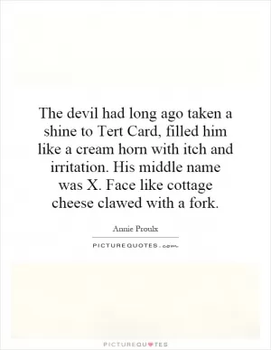 The devil had long ago taken a shine to Tert Card, filled him like a cream horn with itch and irritation. His middle name was X. Face like cottage cheese clawed with a fork Picture Quote #1