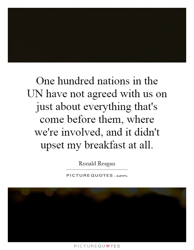 One hundred nations in the UN have not agreed with us on just about everything that's come before them, where we're involved, and it didn't upset my breakfast at all Picture Quote #1