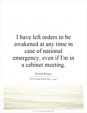 I have left orders to be awakened at any time in case of national emergency, even if I'm in a cabinet meeting Picture Quote #1