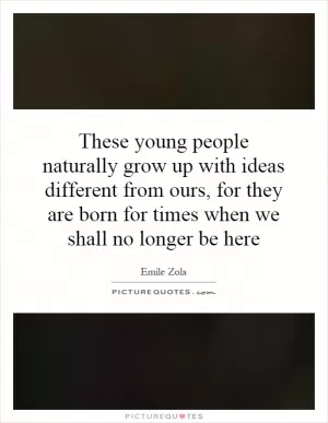 These young people naturally grow up with ideas different from ours, for they are born for times when we shall no longer be here Picture Quote #1