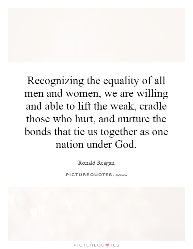 Recognizing the equality of all men and women, we are willing and able to lift the weak, cradle those who hurt, and nurture the bonds that tie us together as one nation under God Picture Quote #1