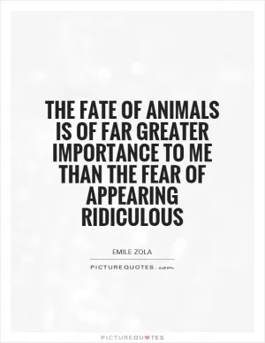 The fate of animals is of far greater importance to me than the fear of appearing ridiculous Picture Quote #1