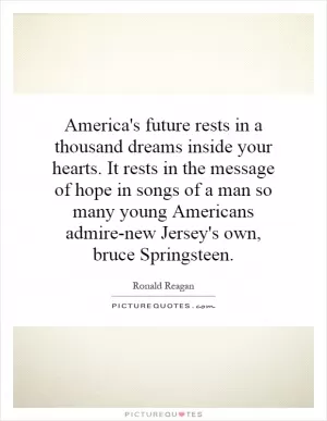 America's future rests in a thousand dreams inside your hearts. It rests in the message of hope in songs of a man so many young Americans admire-new Jersey's own, bruce Springsteen Picture Quote #1