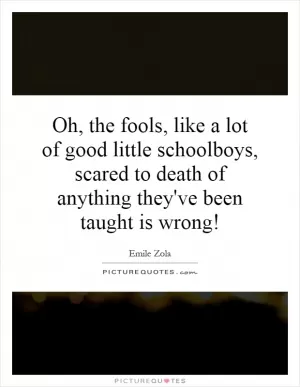 Oh, the fools, like a lot of good little schoolboys, scared to death of anything they've been taught is wrong! Picture Quote #1