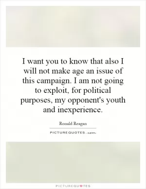 I want you to know that also I will not make age an issue of this campaign. I am not going to exploit, for political purposes, my opponent's youth and inexperience Picture Quote #1