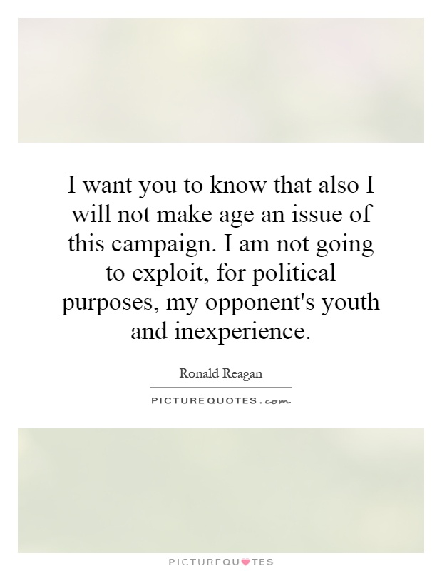 I want you to know that also I will not make age an issue of this campaign. I am not going to exploit, for political purposes, my opponent's youth and inexperience Picture Quote #1