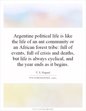 Argentine political life is like the life of an ant community or an African forest tribe: full of events, full of crisis and deaths, but life is always cyclical, and the year ends as it begins Picture Quote #1