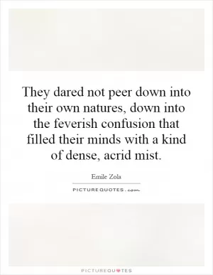 They dared not peer down into their own natures, down into the feverish confusion that filled their minds with a kind of dense, acrid mist Picture Quote #1