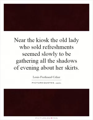 Near the kiosk the old lady who sold refreshments seemed slowly to be gathering all the shadows of evening about her skirts Picture Quote #1