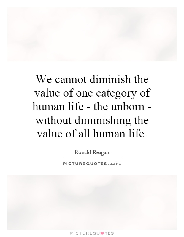 We cannot diminish the value of one category of human life - the unborn - without diminishing the value of all human life Picture Quote #1