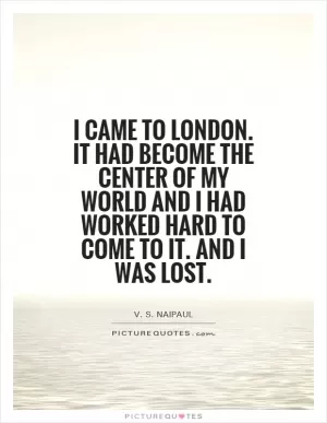 I came to London. It had become the center of my world and I had worked hard to come to it. And I was lost Picture Quote #1