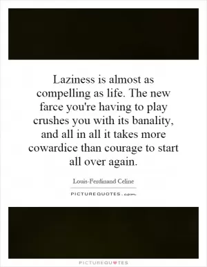 Laziness is almost as compelling as life. The new farce you're having to play crushes you with its banality, and all in all it takes more cowardice than courage to start all over again Picture Quote #1