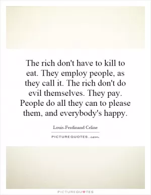 The rich don't have to kill to eat. They employ people, as they call it. The rich don't do evil themselves. They pay. People do all they can to please them, and everybody's happy Picture Quote #1