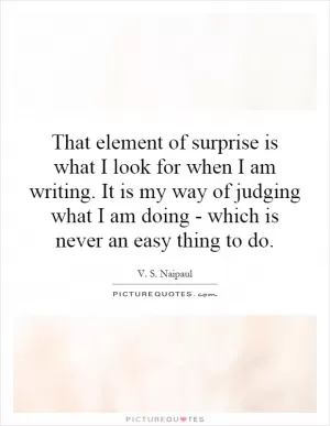 That element of surprise is what I look for when I am writing. It is my way of judging what I am doing - which is never an easy thing to do Picture Quote #1