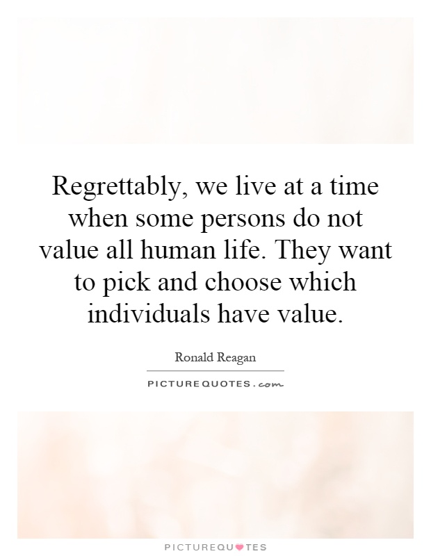 Regrettably, we live at a time when some persons do not value all human life. They want to pick and choose which individuals have value Picture Quote #1