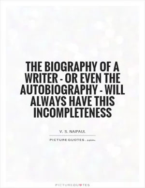 The biography of a writer - or even the autobiography - will always have this incompleteness Picture Quote #1