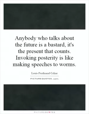 Anybody who talks about the future is a bastard, it's the present that counts. Invoking posterity is like making speeches to worms Picture Quote #1