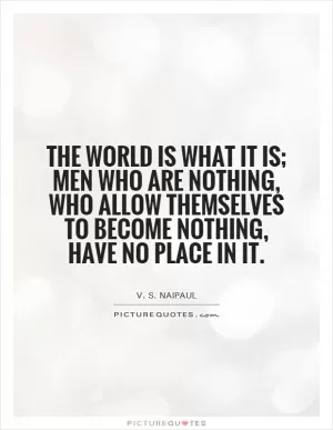 The world is what it is; men who are nothing, who allow themselves to become nothing, have no place in it Picture Quote #1