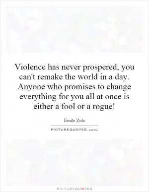 Violence has never prospered, you can't remake the world in a day. Anyone who promises to change everything for you all at once is either a fool or a rogue! Picture Quote #1