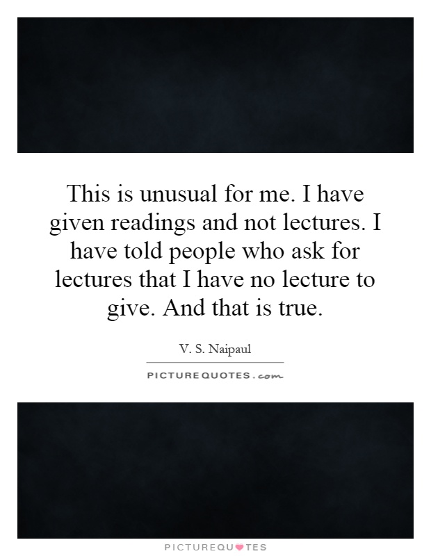 This is unusual for me. I have given readings and not lectures. I have told people who ask for lectures that I have no lecture to give. And that is true Picture Quote #1