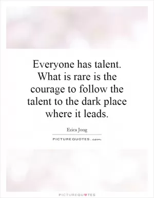 Everyone has talent. What is rare is the courage to follow the talent to the dark place where it leads Picture Quote #1