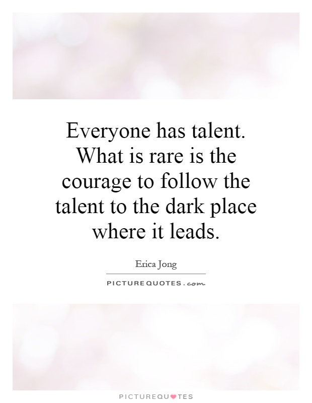 Everyone has talent. What is rare is the courage to follow the talent to the dark place where it leads Picture Quote #1